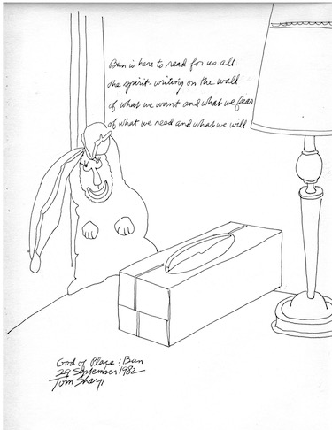drawing by Tom Sharp - God of Place: Bun
		Bun is here to read for us all
		the spirit-writing on the wall
		of what we want and what we fear
		of what we need and what we will